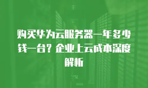 购买华为云服务器一年多少钱一台？企业上云成本深度解析