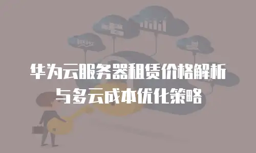 华为云服务器租赁价格解析与多云成本优化策略