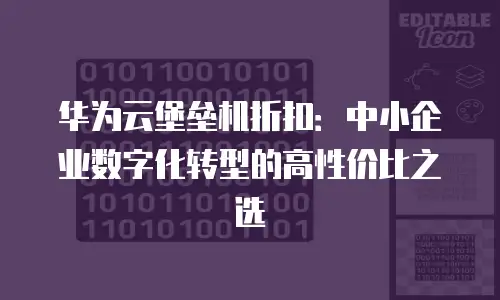华为云堡垒机折扣：中小企业数字化转型的高性价比之选