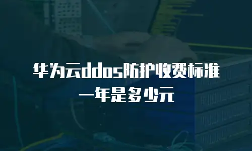 华为云ddos防护收费标准一年是多少元