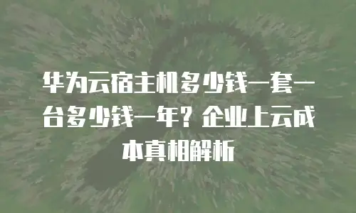 华为云宿主机多少钱一套一台多少钱一年？企业上云成本真相解析