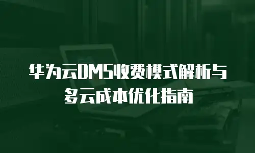 华为云DMS收费模式解析与多云成本优化指南