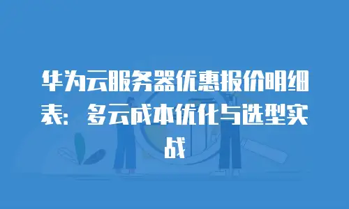 华为云服务器优惠报价明细表：多云成本优化与选型实战