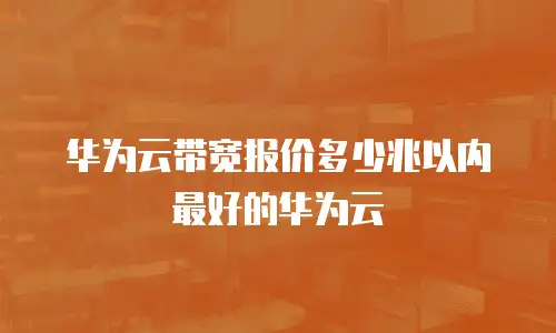 华为云带宽报价多少兆以内最好的华为云