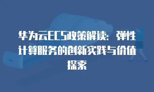 华为云ECS政策解读：弹性计算服务的创新实践与价值探索