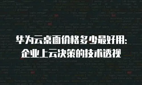 华为云桌面价格多少最好用：企业上云决策的技术透视