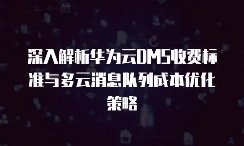 深入解析华为云DMS收费标准与多云消息队列成本优化策略