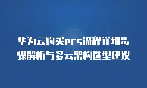 华为云购买ecs流程详细步骤解析与多云架构选型建议