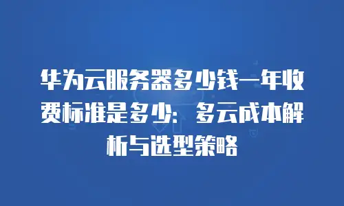 华为云服务器多少钱一年收费标准是多少：多云成本解析与选型策略