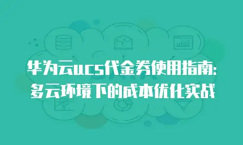 华为云ucs代金券使用指南：多云环境下的成本优化实战
