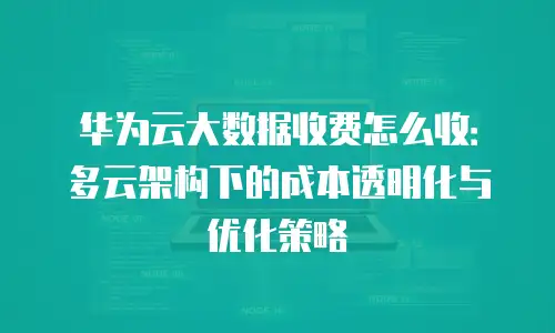 华为云大数据收费怎么收：多云架构下的成本透明化与优化策略