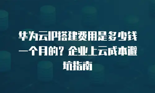 华为云IP搭建费用是多少钱一个月的？企业上云成本避坑指南