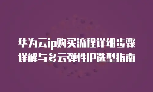 华为云ip购买流程详细步骤详解与多云弹性IP选型指南