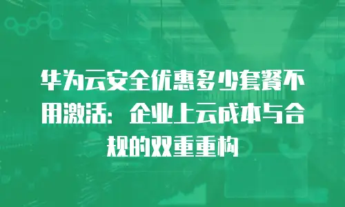 华为云安全优惠多少套餐不用激活：企业上云成本与合规的双重重构