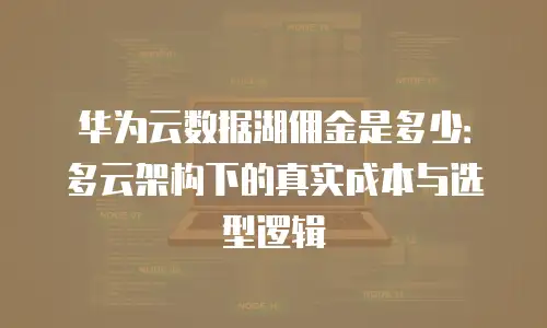 华为云数据湖佣金是多少：多云架构下的真实成本与选型逻辑