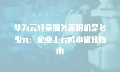 华为云轻量服务器报价是多少元：企业上云成本优化指南