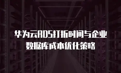 华为云RDS打折时间与企业数据库成本优化策略