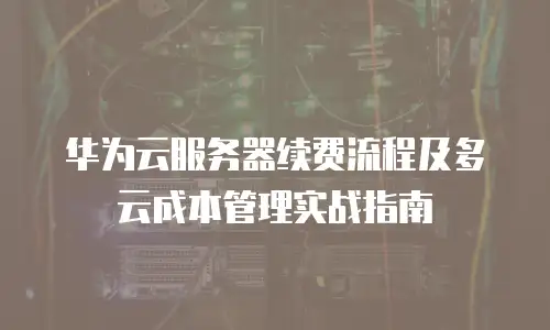 华为云服务器续费流程及多云成本管理实战指南