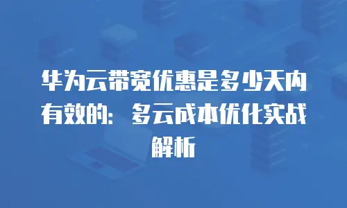 华为云带宽优惠是多少天内有效的：多云成本优化实战解析