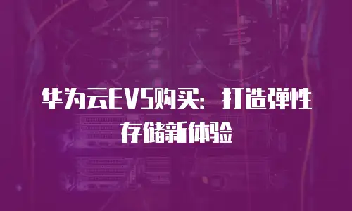 华为云EVS购买：打造弹性存储新体验