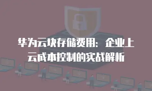 华为云块存储费用：企业上云成本控制的实战解析