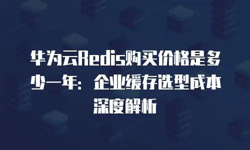 华为云Redis购买价格是多少一年：企业缓存选型成本深度解析