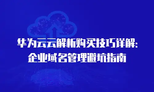 华为云云解析购买技巧详解：企业域名管理避坑指南