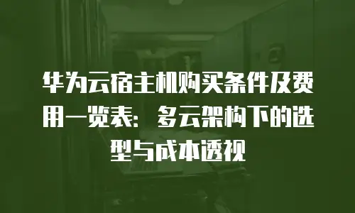 华为云宿主机购买条件及费用一览表：多云架构下的选型与成本透视