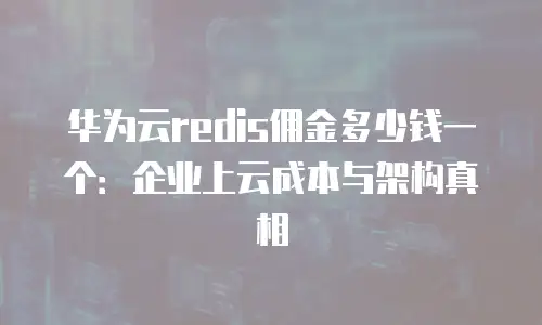 华为云redis佣金多少钱一个：企业上云成本与架构真相