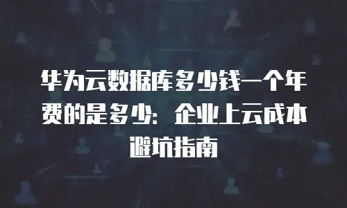 华为云数据库多少钱一个年费的是多少：企业上云成本避坑指南