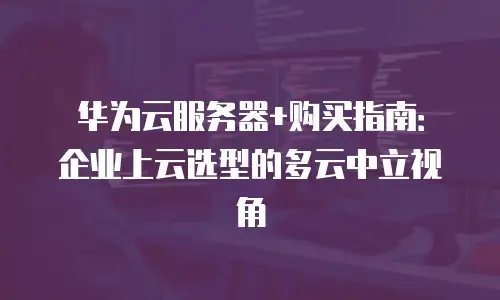 华为云服务器+购买指南：企业上云选型的多云中立视角