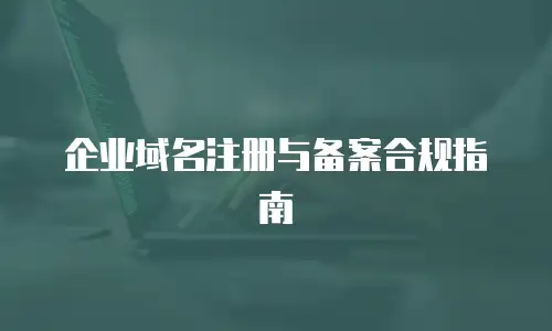企业域名注册与备案合规指南