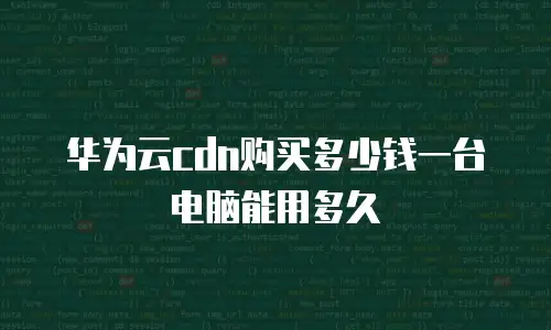 华为云cdn购买多少钱一台电脑能用多久