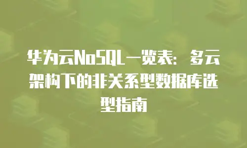 华为云NoSQL一览表：多云架构下的非关系型数据库选型指南