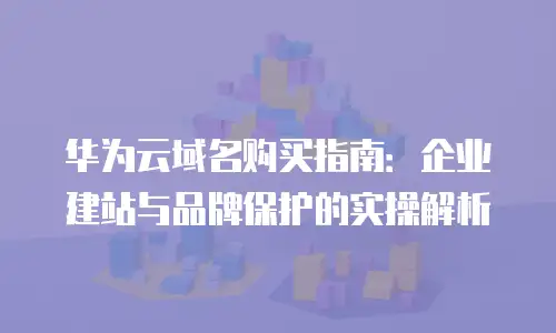 华为云域名购买指南：企业建站与品牌保护的实操解析