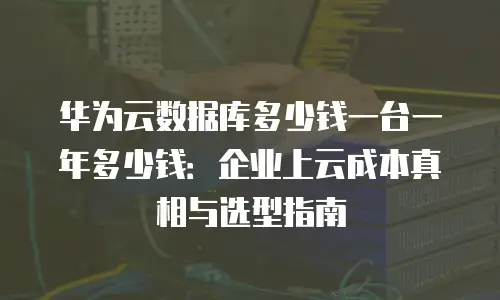 华为云数据库多少钱一台一年多少钱：企业上云成本真相与选型指南