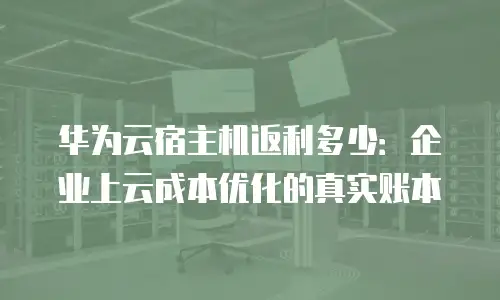 华为云宿主机返利多少：企业上云成本优化的真实账本