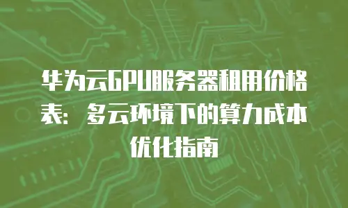 华为云GPU服务器租用价格表：多云环境下的算力成本优化指南
