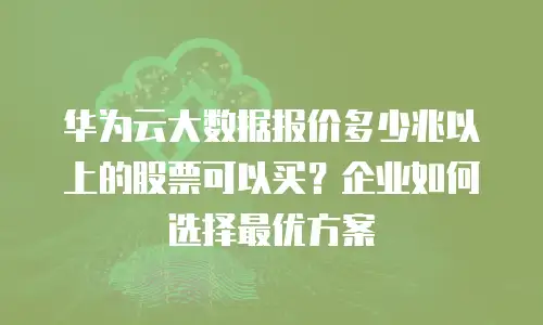 华为云大数据报价多少兆以上的股票可以买？企业如何选择最优方案