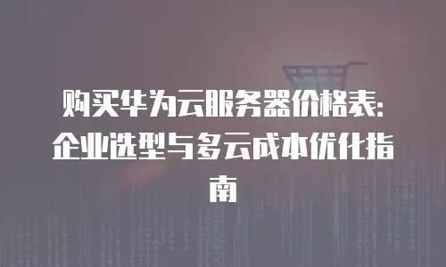 购买华为云服务器价格表：企业选型与多云成本优化指南