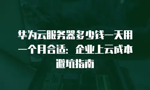 华为云服务器多少钱一天用一个月合适：企业上云成本避坑指南