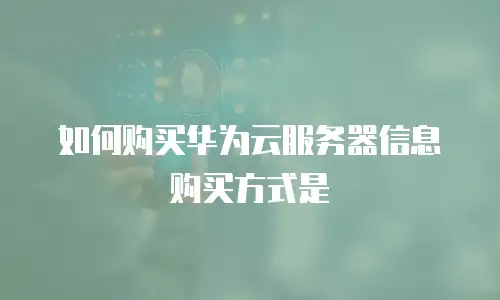 如何购买华为云服务器信息购买方式是