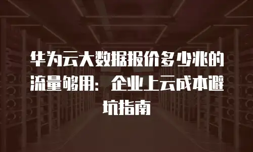华为云大数据报价多少兆的流量够用：企业上云成本避坑指南