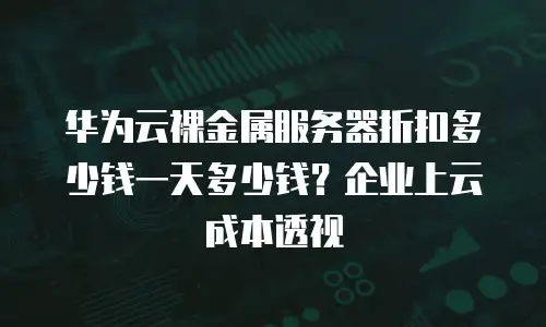 华为云裸金属服务器折扣多少钱一天多少钱？企业上云成本透视
