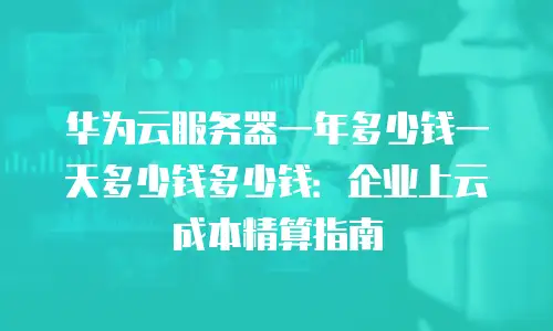 华为云服务器一年多少钱一天多少钱多少钱：企业上云成本精算指南