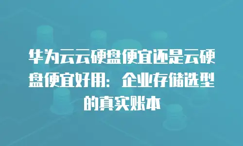 华为云云硬盘便宜还是云硬盘便宜好用：企业存储选型的真实账本