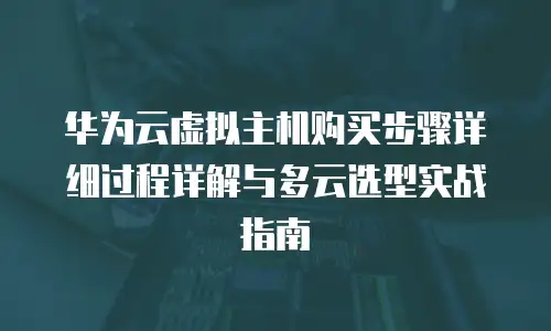 华为云虚拟主机购买步骤详细过程详解与多云选型实战指南