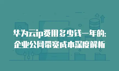 华为云ip费用多少钱一年的：企业公网带宽成本深度解析