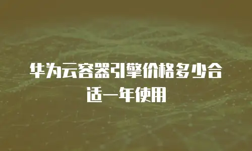 华为云容器引擎价格多少合适一年使用