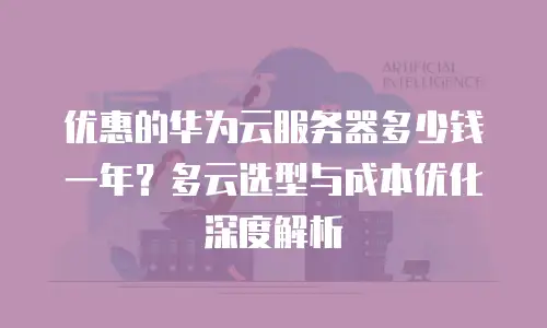 优惠的华为云服务器多少钱一年？多云选型与成本优化深度解析